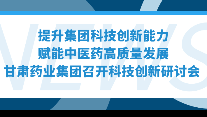 “提升集團科技創(chuàng)新能力，賦能中醫(yī)藥高質(zhì)量發(fā)展”—甘肅藥業(yè)集團召開科技創(chuàng)新研討會